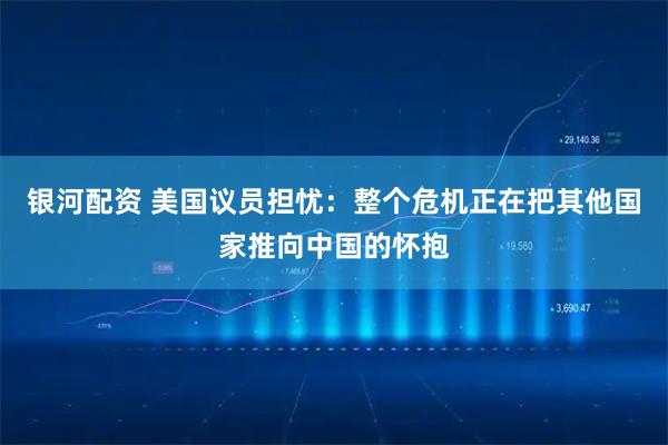 银河配资 美国议员担忧:整个危机正在把其他国家推向中国的怀抱