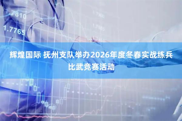 辉煌国际 抚州支队举办2026年度冬春实战练兵比武竞赛活动