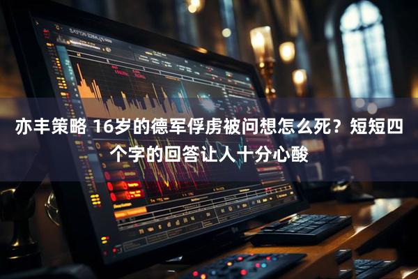 亦丰策略 16岁的德军俘虏被问想怎么死?短短四个字的回答让人十分心酸