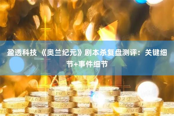 盈透科技 《奥兰纪元》剧本杀复盘测评：关键细节+事件细节