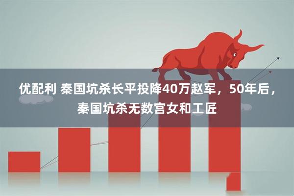 优配利 秦国坑杀长平投降40万赵军,50年后,秦国坑杀无数宫女和工匠