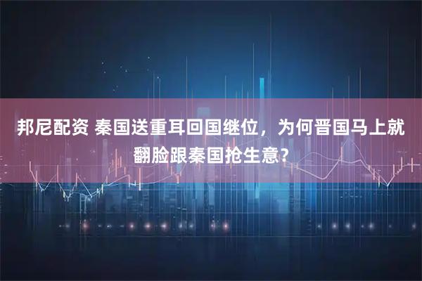 邦尼配资 秦国送重耳回国继位,为何晋国马上就翻脸跟秦国抢生意?