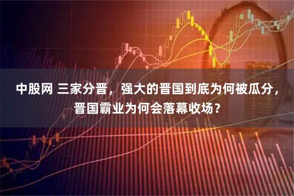 中股网 三家分晋，强大的晋国到底为何被瓜分，晋国霸业为何会落幕收场？