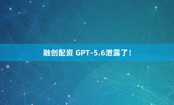 融创配资 GPT-5.6泄露了！