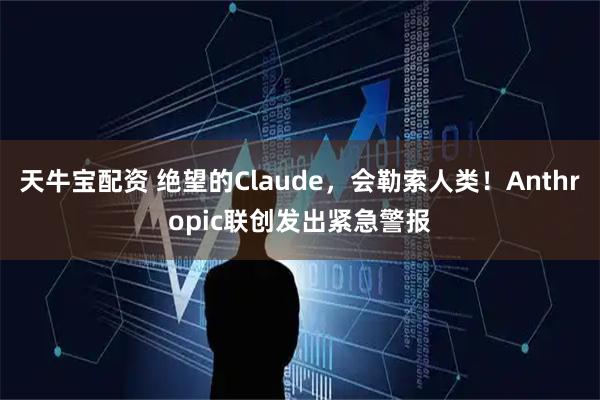 天牛宝配资 绝望的Claude，会勒索人类！Anthropic联创发出紧急警报