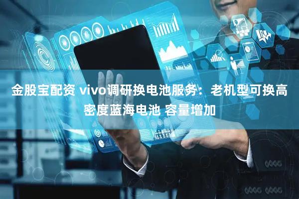 金股宝配资 vivo调研换电池服务：老机型可换高密度蓝海电池 容量增加