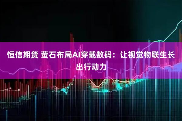 恒信期货 萤石布局AI穿戴数码:让视觉物联生长出行动力