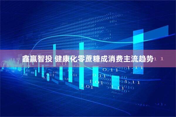 鑫赢智投 健康化零蔗糖成消费主流趋势