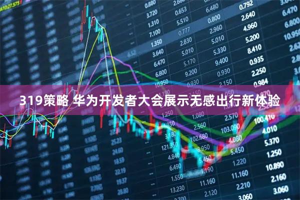 319策略 华为开发者大会展示无感出行新体验