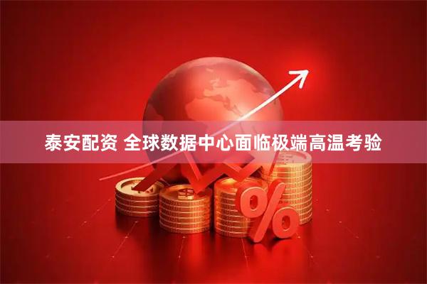 泰安配资 全球数据中心面临极端高温考验