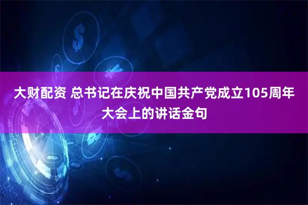大财配资 总书记在庆祝中国共产党成立105周年大会上的讲话金句