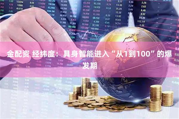 金配资 经纬度：具身智能进入“从1到100”的爆发期