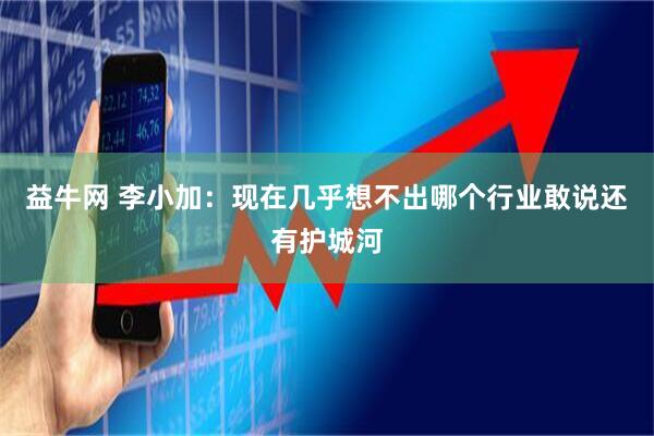 益牛网 李小加：现在几乎想不出哪个行业敢说还有护城河