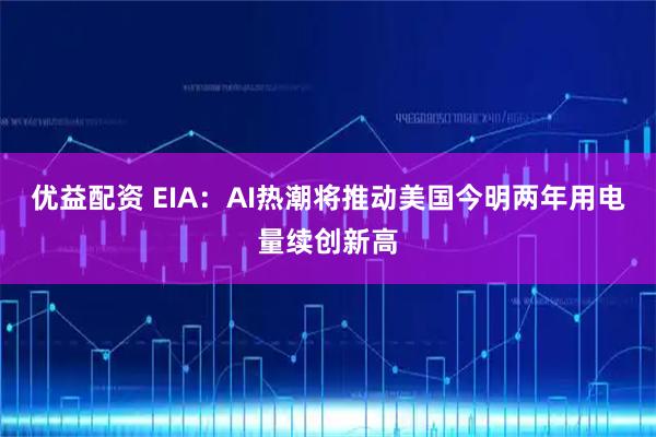 优益配资 EIA：AI热潮将推动美国今明两年用电量续创新高