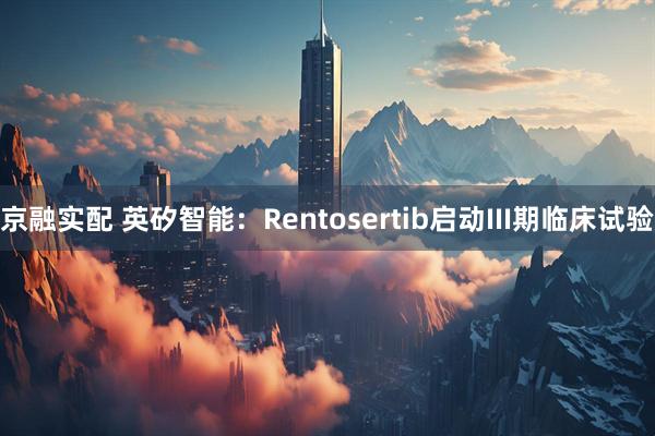 京融实配 英矽智能：Rentosertib启动III期临床试验