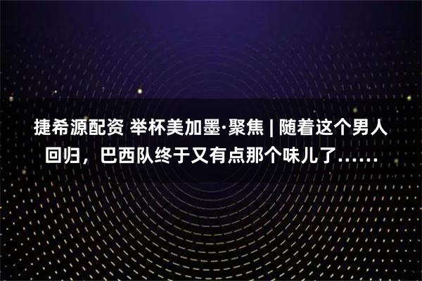 捷希源配资 举杯美加墨·聚焦 | 随着这个男人回归，巴西队终于又有点那个味儿了……