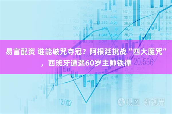 易富配资 谁能破咒夺冠?阿根廷挑战“四大魔咒”,西班牙遭遇60岁主帅铁律