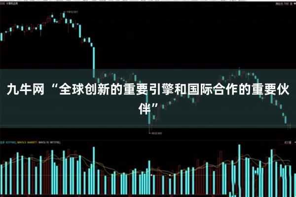 九牛网 “全球创新的重要引擎和国际合作的重要伙伴”