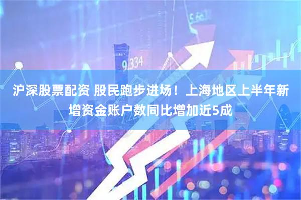 沪深股票配资 股民跑步进场！上海地区上半年新增资金账户数同比增加近5成
