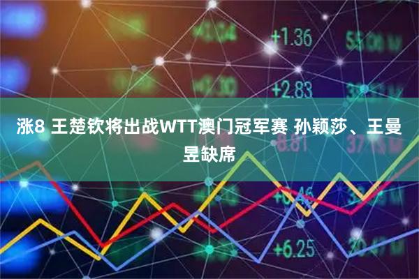 涨8 王楚钦将出战WTT澳门冠军赛 孙颖莎、王曼昱缺席