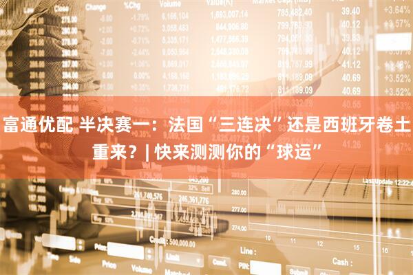 富通优配 半决赛一：法国“三连决”还是西班牙卷土重来？| 快来测测你的“球运”