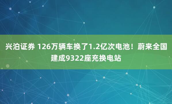 兴泊证券 126万辆车换了1.2亿次电池！蔚来全国建成9322座充换电站