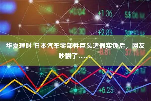 华夏理财 日本汽车零部件巨头造假实锤后，网友吵翻了……