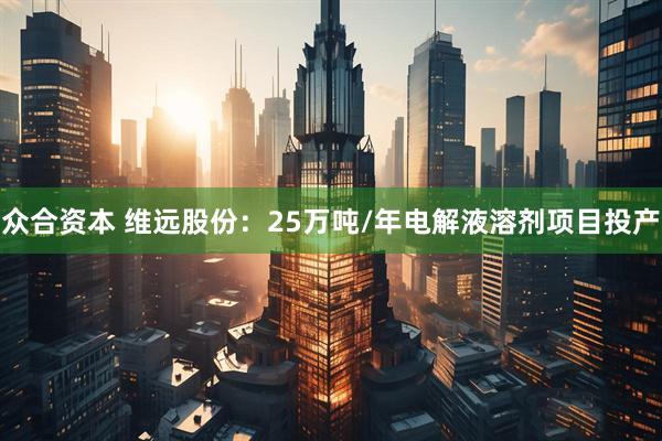 众合资本 维远股份：25万吨/年电解液溶剂项目投产