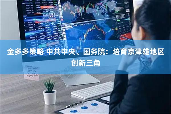 金多多策略 中共中央、国务院：培育京津雄地区创新三角