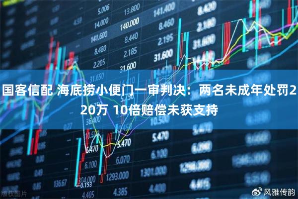 国客信配 海底捞小便门一审判决：两名未成年处罚220万 10倍赔偿未获支持