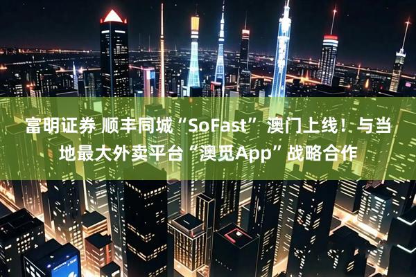富明证券 顺丰同城“SoFast” 澳门上线！与当地最大外卖平台“澳觅App”战略合作