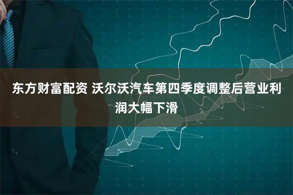 东方财富配资 沃尔沃汽车第四季度调整后营业利润大幅下滑