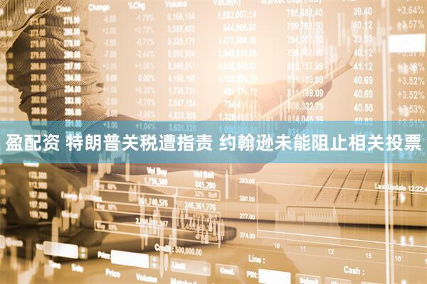 盈配资 特朗普关税遭指责 约翰逊未能阻止相关投票