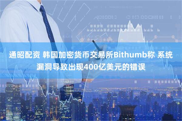 通昭配资 韩国加密货币交易所Bithumb称 系统漏洞导致出现400亿美元的错误