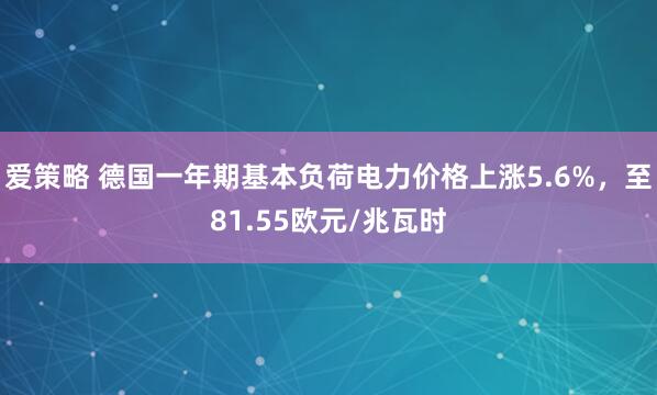 爱策略 德国一年期基本负荷电力价格上涨5.6%，至81.55欧元/兆瓦时