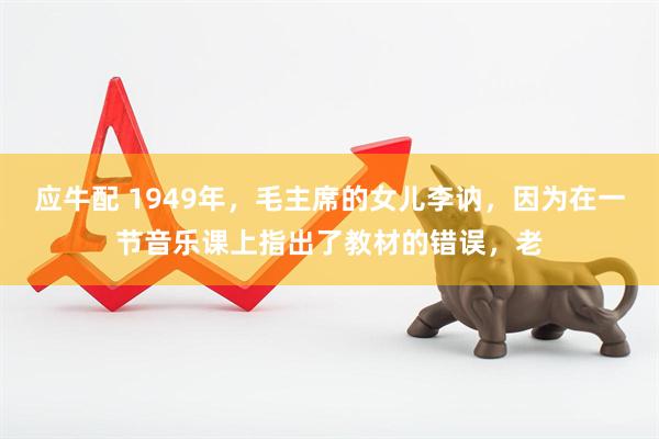 应牛配 1949年，毛主席的女儿李讷，因为在一节音乐课上指出了教材的错误，老