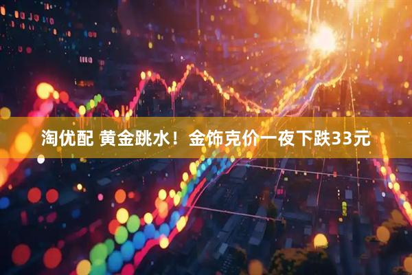 淘优配 黄金跳水！金饰克价一夜下跌33元