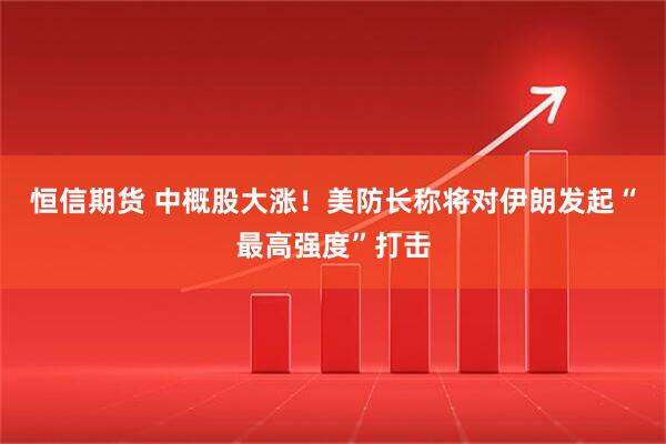 恒信期货 中概股大涨！美防长称将对伊朗发起“最高强度”打击