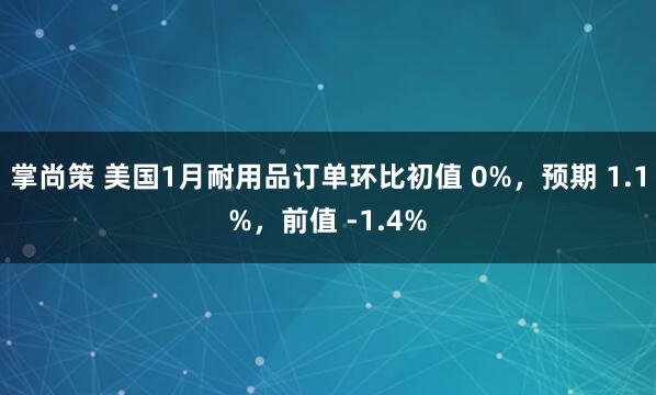掌尚策 美国1月耐用品订单环比初值 0%，预期 1.1%，前值 -1.4%