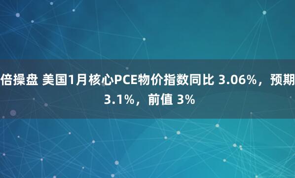 倍操盘 美国1月核心PCE物价指数同比 3.06%，预期 3.1%，前值 3%