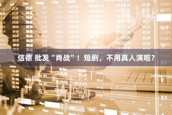 信德 批发“肖战”！短剧，不用真人演啦？