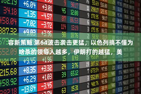 容新策略 第64波击袭击更猛，以色列搞不懂为啥杀的领导人越多，伊朗打的越猛，美
