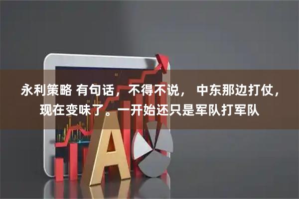 永利策略 有句话,不得不说, 中东那边打仗,现在变味了。一开始还只是军队打军队