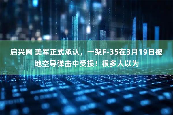 启兴网 美军正式承认，一架F-35在3月19日被地空导弹击中受损！很多人以为