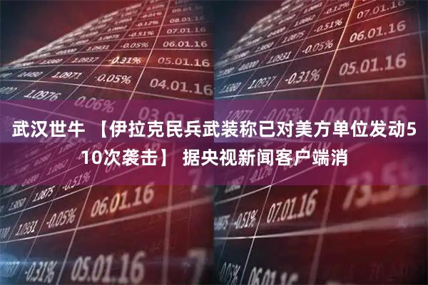 武汉世牛 【伊拉克民兵武装称已对美方单位发动510次袭击】 据央视新闻客户端消