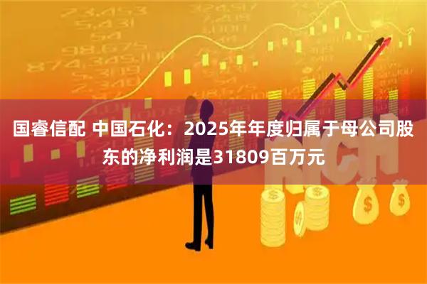 国睿信配 中国石化：2025年年度归属于母公司股东的净利润是31809百万元