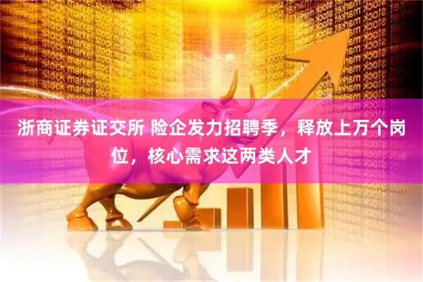 浙商证券证交所 险企发力招聘季,释放上万个岗位,核心需求这两类人才