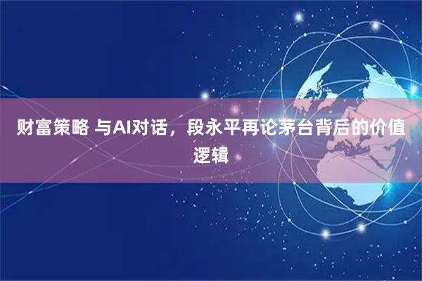 财富策略 与AI对话，段永平再论茅台背后的价值逻辑