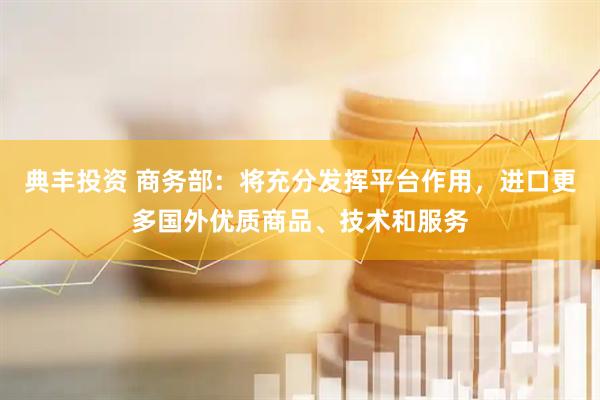 典丰投资 商务部：将充分发挥平台作用，进口更多国外优质商品、技术和服务