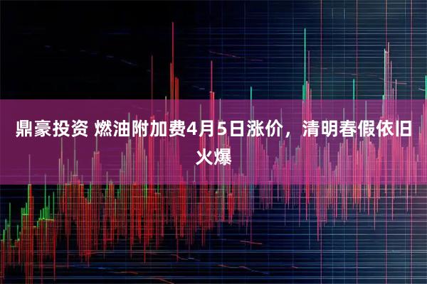 鼎豪投资 燃油附加费4月5日涨价,清明春假依旧火爆